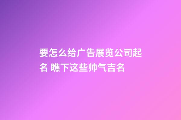 要怎么给广告展览公司起名 瞧下这些帅气吉名-第1张-公司起名-玄机派